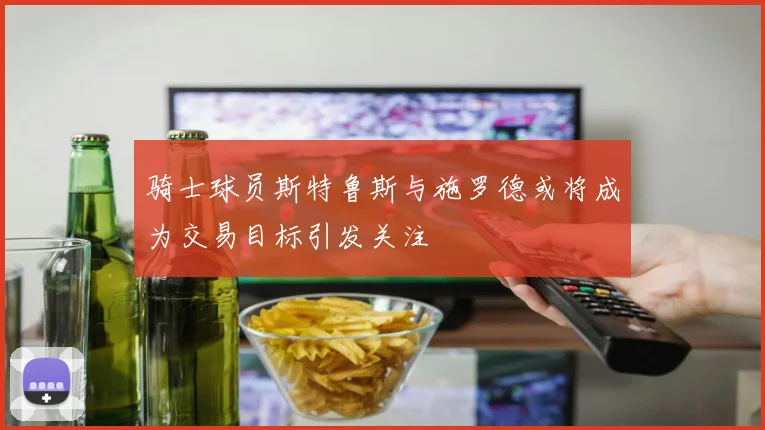 骑士球员斯特鲁斯与施罗德或将成为交易目标引发关注