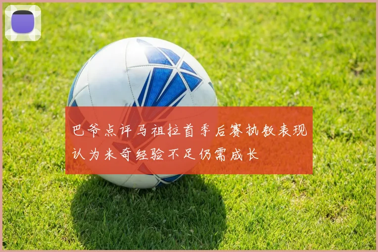 巴爷点评马祖拉首季后赛执教表现认为米奇经验不足仍需成长