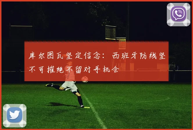 库尔图瓦坚定信念：西班牙防线坚不可摧绝不留对手机会