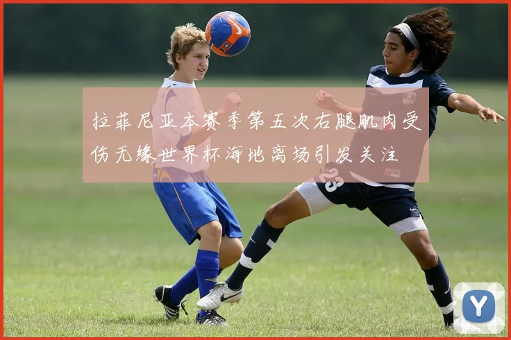拉菲尼亚本赛季第五次右腿肌肉受伤无缘世界杯海地离场引发关注