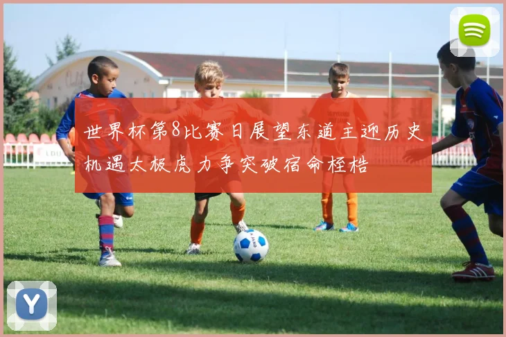 世界杯第8比赛日展望东道主迎历史机遇太极虎力争突破宿命桎梏