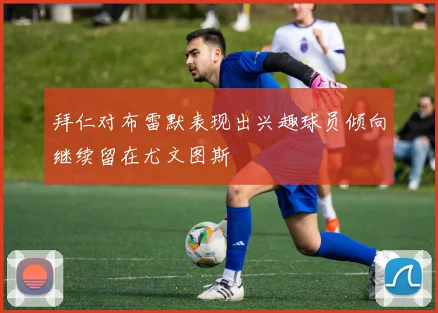 拜仁对布雷默表现出兴趣球员倾向继续留在尤文图斯