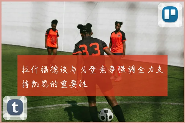 拉什福德谈与戈登竞争强调全力支持凯恩的重要性