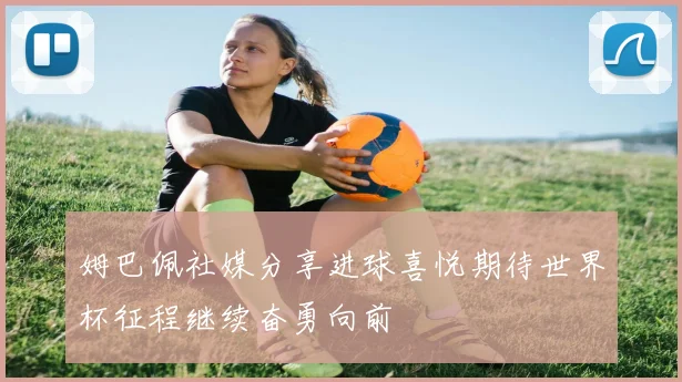 姆巴佩社媒分享进球喜悦期待世界杯征程继续奋勇向前